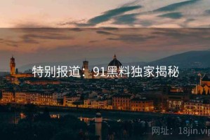 特别报道：91黑料独家揭秘