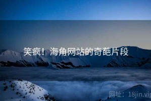 笑疯！海角网站的奇葩片段