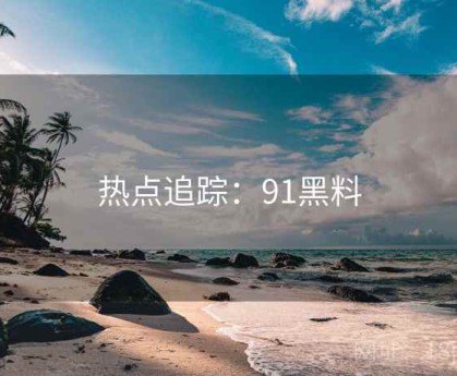 热点追踪：91黑料