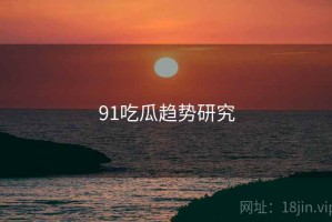 91吃瓜趋势研究 91吃瓜趋势研究
