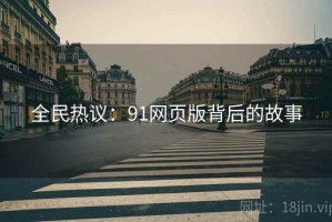全民热议:91网页版背后的故事 全民热议:91网页版背后的故事