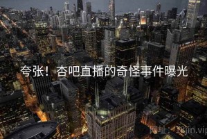 夸张！杏吧直播的奇怪事件曝光
