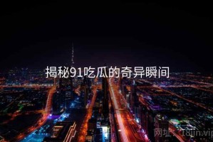 揭秘91吃瓜的奇异瞬间