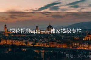探花视频app——独家揭秘专栏
