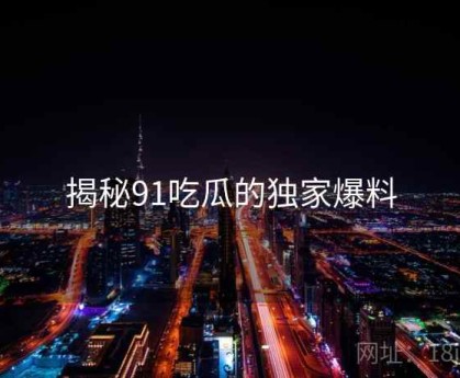 揭秘91吃瓜的独家爆料