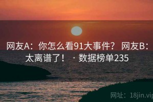 网友A:你怎么看91大事件? 网友B:太离谱了! · 数据榜单235 网友A:你怎么看91大事件? 网友B:太离谱了! · 数据榜单235