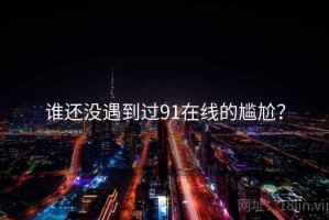 谁还没遇到过91在线的尴尬？