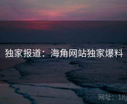 独家报道：海角网站独家爆料