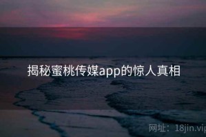 揭秘蜜桃传媒app的惊人真相