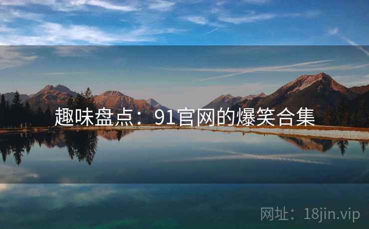趣味盘点：91官网的爆笑合集