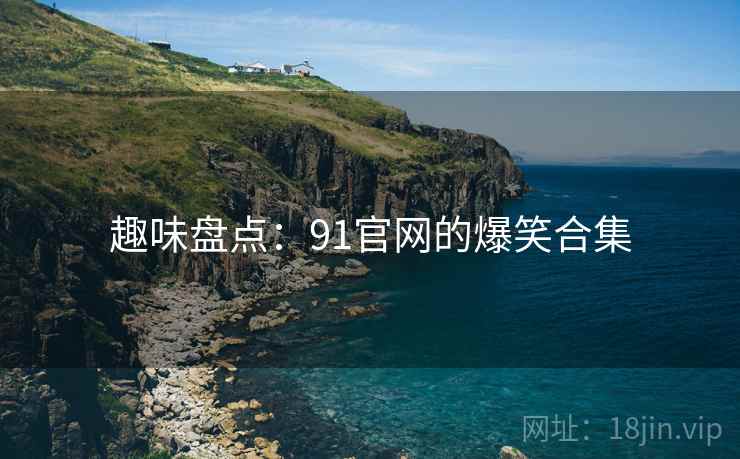 趣味盘点：91官网的爆笑合集