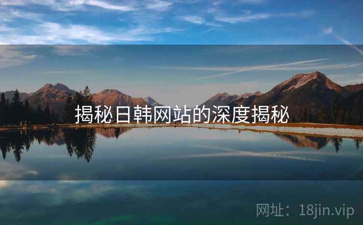 揭秘日韩网站的深度揭秘