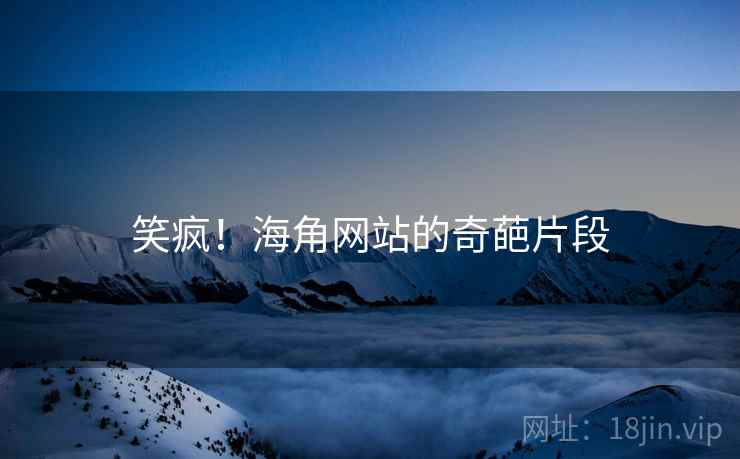 笑疯！海角网站的奇葩片段
