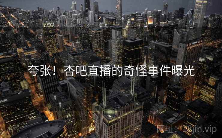 夸张！杏吧直播的奇怪事件曝光