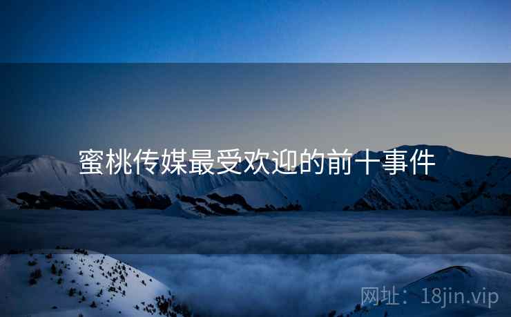 蜜桃传媒最受欢迎的前十事件