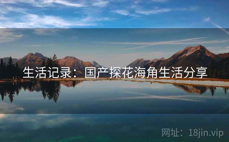 生活记录：国产探花海角生活分享