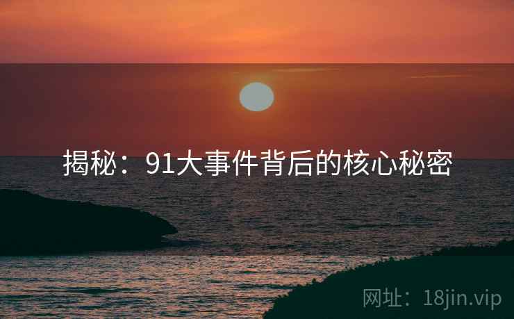 揭秘：91大事件背后的核心秘密