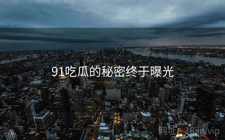 91吃瓜的秘密终于曝光