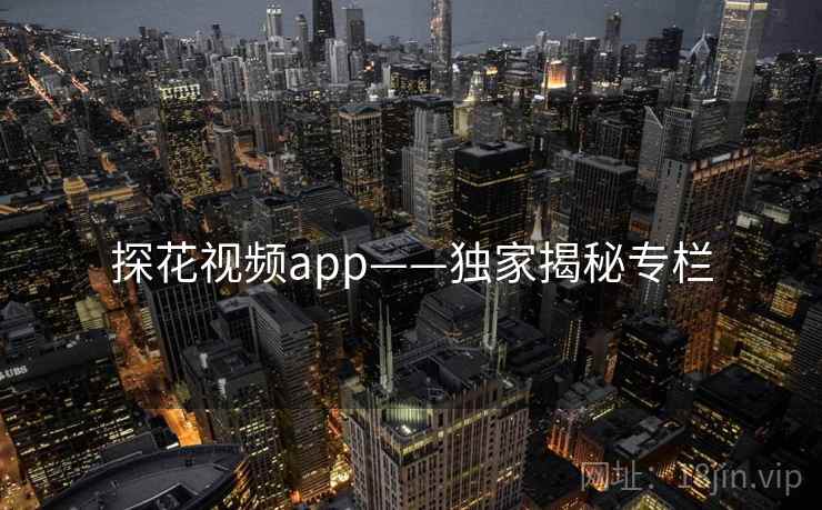 探花视频app——独家揭秘专栏