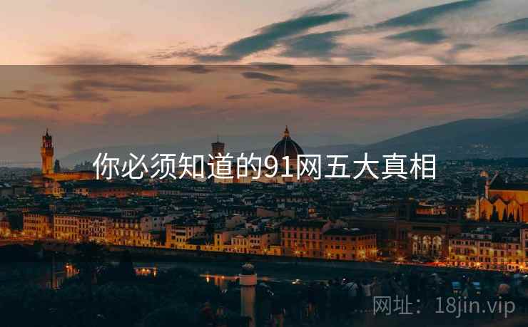你必须知道的91网五大真相