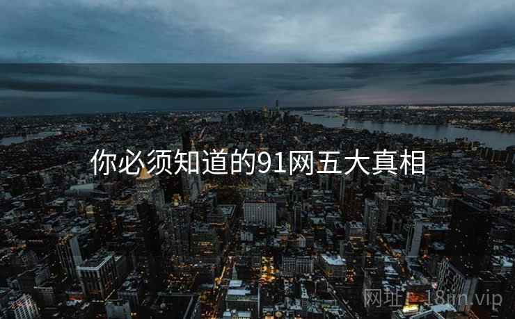 你必须知道的91网五大真相