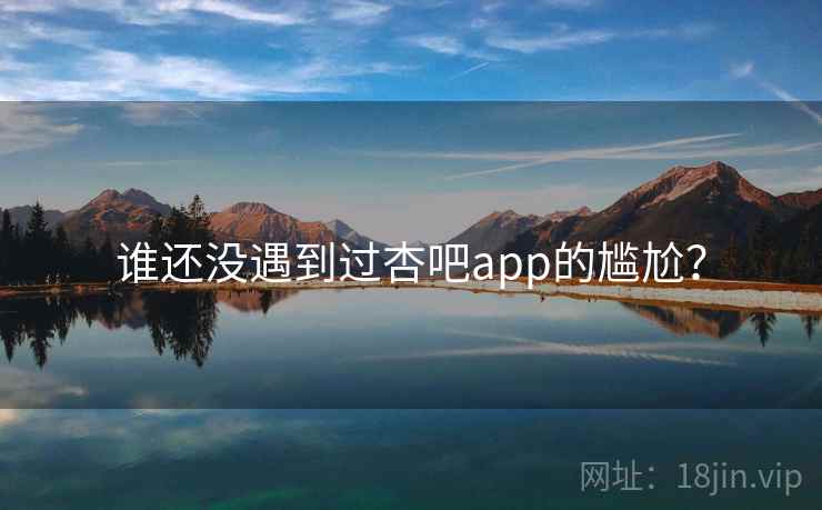 谁还没遇到过杏吧app的尴尬？