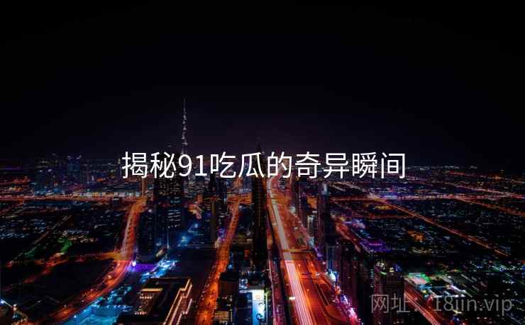 揭秘91吃瓜的奇异瞬间