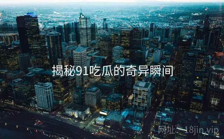 揭秘91吃瓜的奇异瞬间