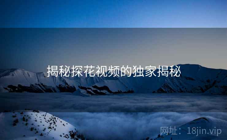 揭秘探花视频的独家揭秘