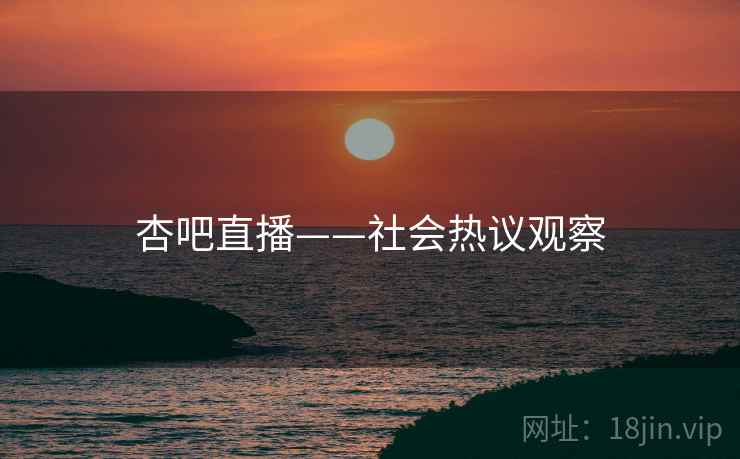 杏吧直播——社会热议观察
