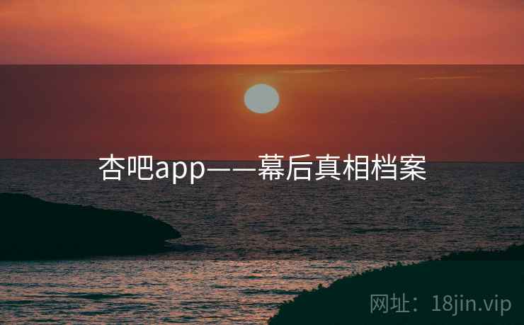 杏吧app——幕后真相档案