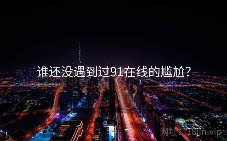 谁还没遇到过91在线的尴尬？