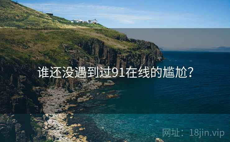 谁还没遇到过91在线的尴尬？