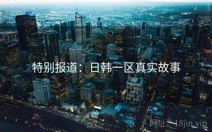 特别报道：日韩一区真实故事