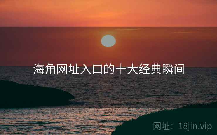 海角网址入口的十大经典瞬间