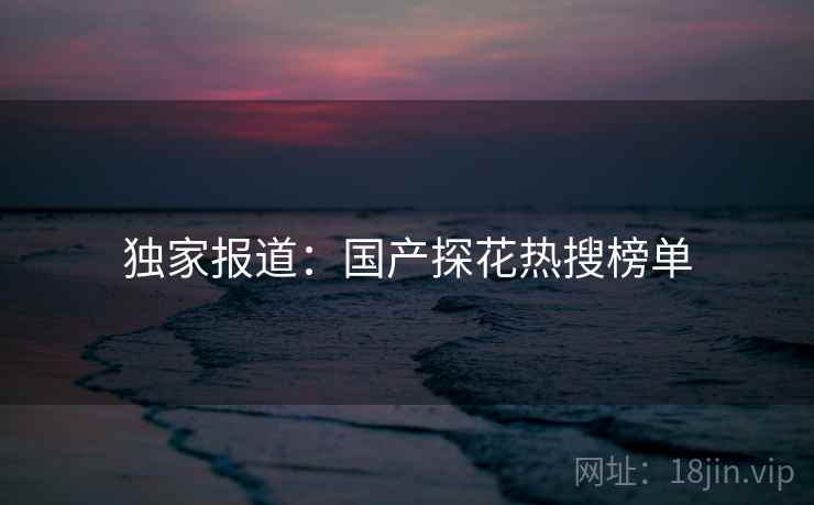独家报道：国产探花热搜榜单