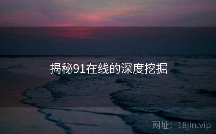 揭秘91在线的深度挖掘