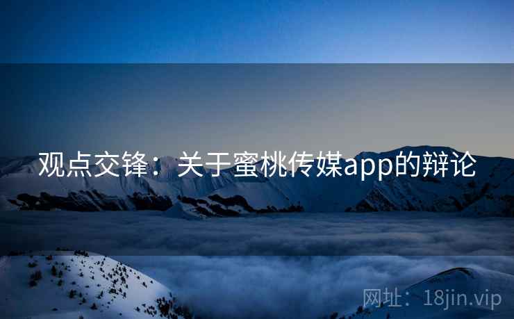 观点交锋：关于蜜桃传媒app的辩论