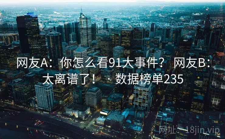 网友A：你怎么看91大事件？ 网友B：太离谱了！ · 数据榜单235