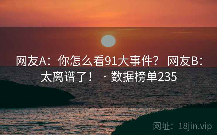 网友A：你怎么看91大事件？ 网友B：太离谱了！ · 数据榜单235