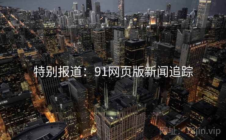 特别报道:91网页版新闻追踪 特别报道:91网页版新闻追踪