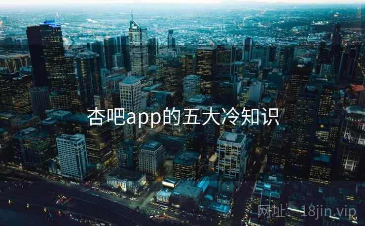 杏吧app的五大冷知识 杏吧app的五大冷知识