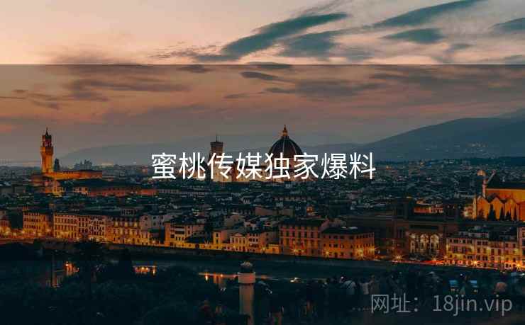 蜜桃传媒独家爆料 蜜桃传媒独家爆料