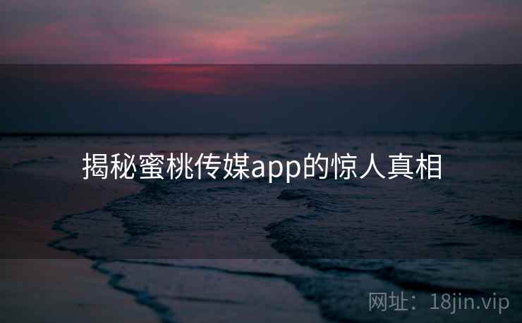 揭秘蜜桃传媒app的惊人真相 揭秘蜜桃传媒app的惊人真相