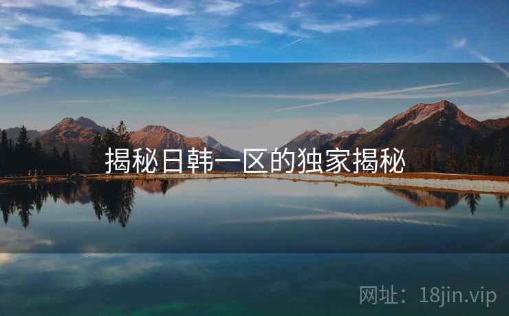 揭秘日韩一区的独家揭秘 揭秘日韩一区的独家揭秘