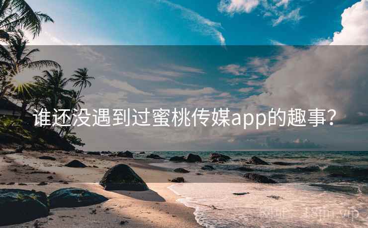 谁还没遇到过蜜桃传媒app的趣事? 谁还没遇到过蜜桃传媒app的趣事?