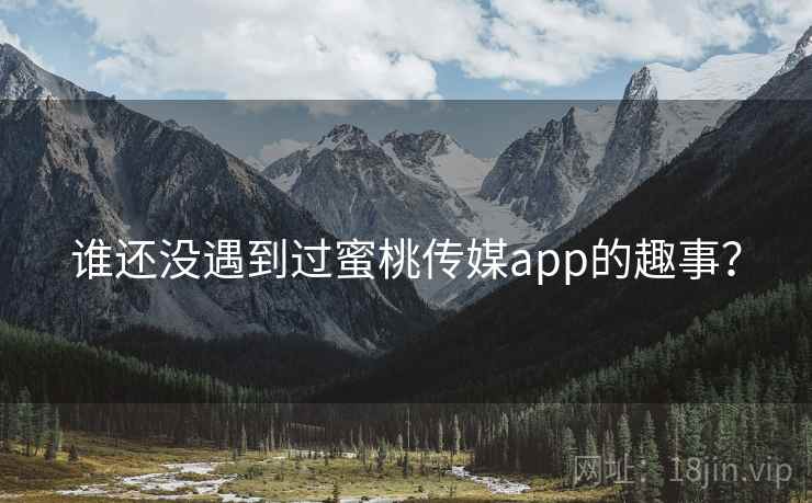 谁还没遇到过蜜桃传媒app的趣事? 谁还没遇到过蜜桃传媒app的趣事?