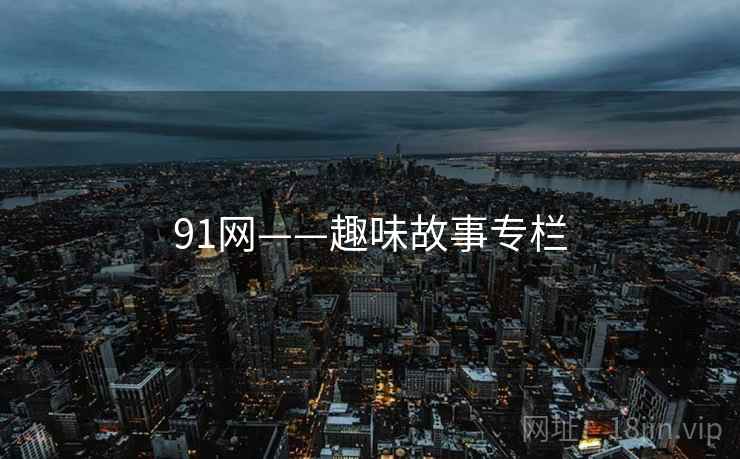 91网——趣味故事专栏 91网——趣味故事专栏