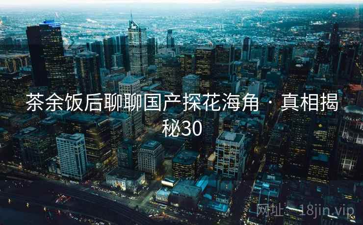 茶余饭后聊聊国产探花海角 · 真相揭秘30 茶余饭后聊聊国产探花海角 · 真相揭秘30