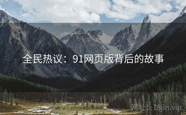 全民热议:91网页版背后的故事 全民热议:91网页版背后的故事